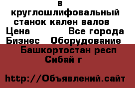 3в423 круглошлифовальный станок кален валов › Цена ­ 1 000 - Все города Бизнес » Оборудование   . Башкортостан респ.,Сибай г.